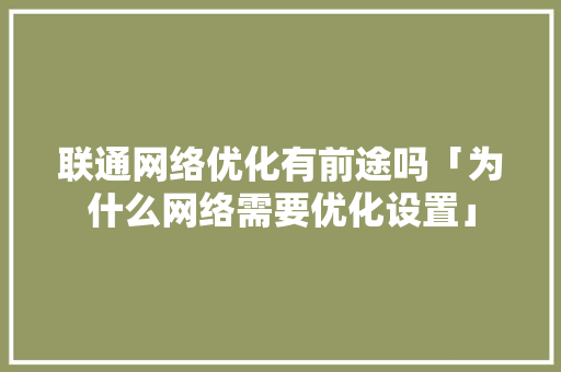 联通网络优化有前途吗「为什么网络需要优化设置」 联通网络优化有前途吗「为什么网络需要优化设置」 神马SEO