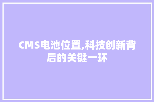 CMS电池位置,科技创新背后的关键一环 神马SEO