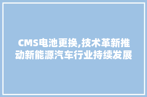 CMS电池更换,技术革新推动新能源汽车行业持续发展 百度SEO