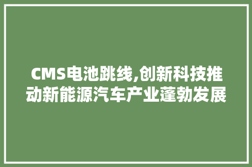 CMS电池跳线,创新科技推动新能源汽车产业蓬勃发展 必应SEO