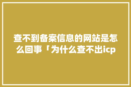 查不到备案信息的网站是怎么回事「为什么查不出icp备案信息呢」 查不到备案信息的网站是怎么回事「为什么查不出icp备案信息呢」 百度SEO