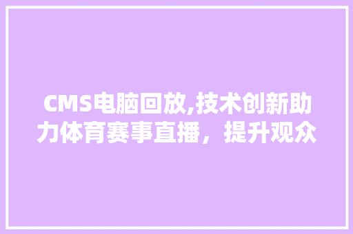 CMS电脑回放,技术创新助力体育赛事直播，提升观众体验 百度SEO