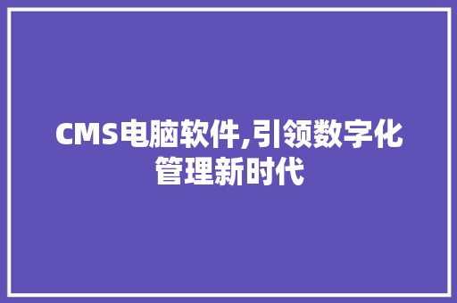 CMS电脑软件,引领数字化管理新时代 神马SEO