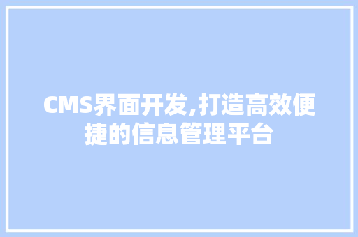 CMS界面开发,打造高效便捷的信息管理平台 神马SEO