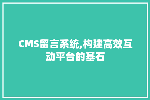 CMS留言系统,构建高效互动平台的基石 神马SEO