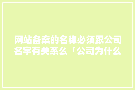 网站备案的名称必须跟公司名字有关系么「公司为什么要网站备案呢」 网站备案的名称必须跟公司名字有关系么「公司为什么要网站备案呢」 搜狗SEO
