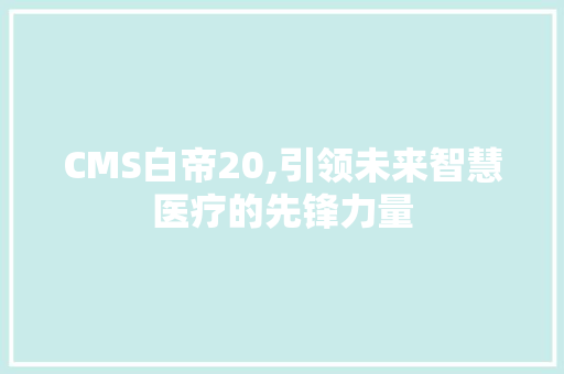 CMS白帝20,引领未来智慧医疗的先锋力量 搜狗SEO