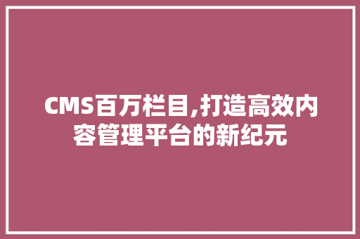 CMS百万栏目,打造高效内容管理平台的新纪元