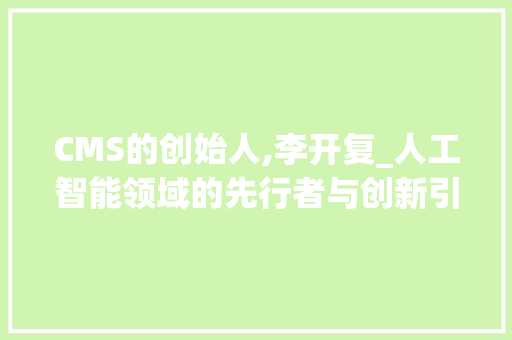 CMS的创始人,李开复_人工智能领域的先行者与创新引领者 神马SEO