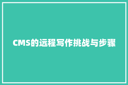 CMS的远程写作挑战与步骤 神马SEO