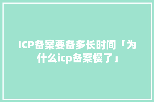 ICP备案要备多长时间「为什么icp备案慢了」 ICP备案要备多长时间「为什么icp备案慢了」 百度SEO
