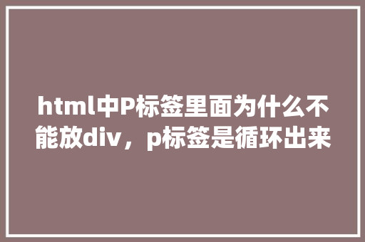 html中P标签里面为什么不能放div，p标签是循环出来的「制作网页为什么使用css」 html中P标签里面为什么不能放div，p标签是循环出来的「制作网页为什么使用css」 搜狗SEO
