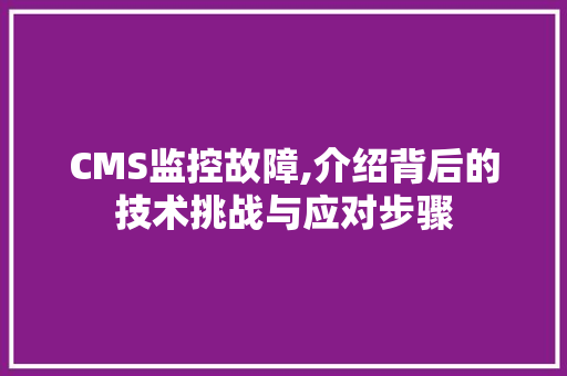 CMS监控故障,介绍背后的技术挑战与应对步骤 GoogleSEO