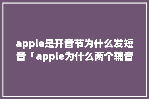 apple是开音节为什么发短音「apple为什么两个辅音字母不一样」 apple是开音节为什么发短音「apple为什么两个辅音字母不一样」 神马SEO
