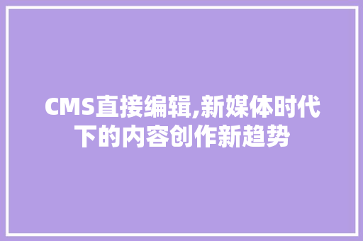 CMS直接编辑,新媒体时代下的内容创作新趋势 百度SEO