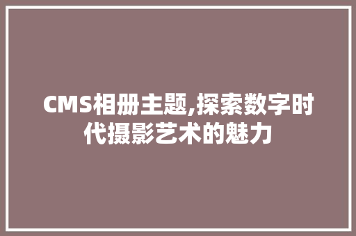 CMS相册主题,探索数字时代摄影艺术的魅力 搜狗SEO