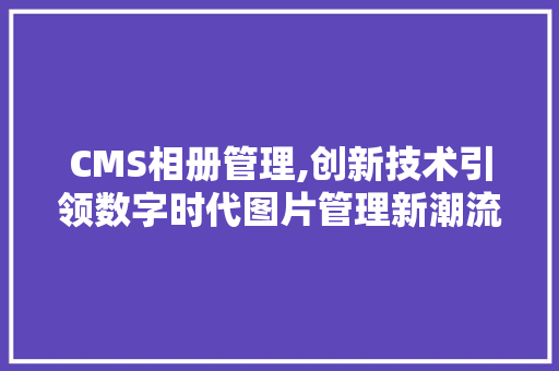 CMS相册管理,创新技术引领数字时代图片管理新潮流 神马SEO