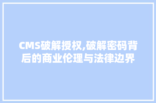 CMS破解授权,破解密码背后的商业伦理与法律边界 百度SEO