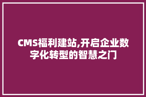 CMS福利建站,开启企业数字化转型的智慧之门