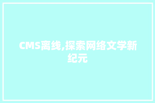 CMS离线,探索网络文学新纪元 必应SEO