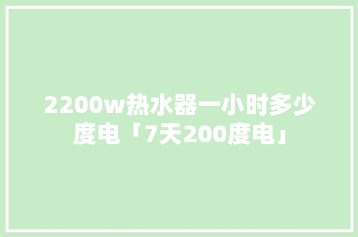 2200w热水器一小时多少度电「7天200度电」 2200w热水器一小时多少度电「7天200度电」 GoogleSEO