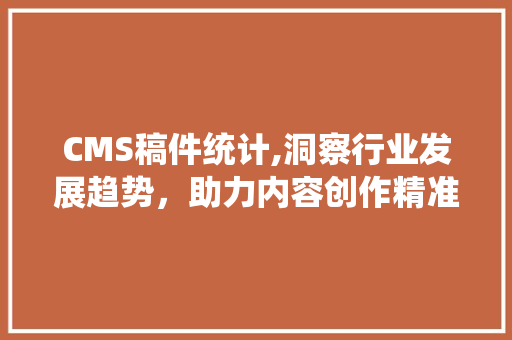 CMS稿件统计,洞察行业发展趋势，助力内容创作精准发力 必应SEO
