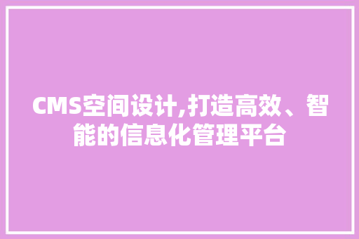 CMS空间设计,打造高效、智能的信息化管理平台 搜狗SEO