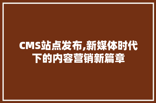 CMS站点发布,新媒体时代下的内容营销新篇章 GoogleSEO