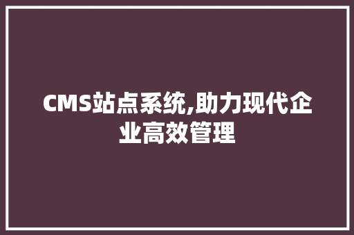 CMS站点系统,助力现代企业高效管理 神马SEO