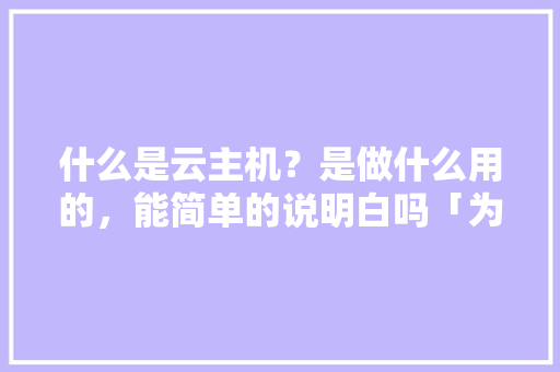 什么是云主机？是做什么用的，能简单的说明白吗「为什么中国云主机那么贵啊」 什么是云主机？是做什么用的，能简单的说明白吗「为什么中国云主机那么贵啊」 百度SEO
