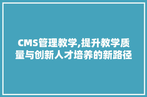 CMS管理教学,提升教学质量与创新人才培养的新路径 搜狗SEO