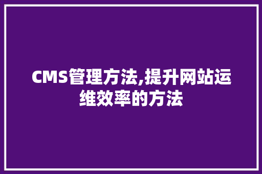 CMS管理方法,提升网站运维效率的方法 百度SEO