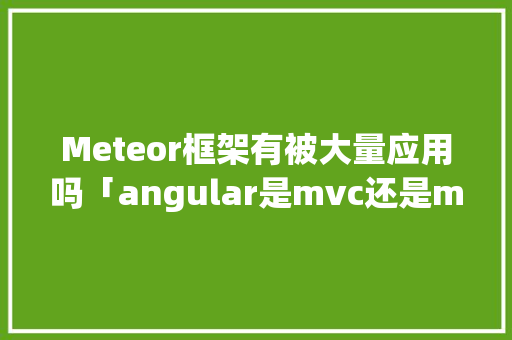 Meteor框架有被大量应用吗「angular是mvc还是mvvm」 Meteor框架有被大量应用吗「angular是mvc还是mvvm」 搜狗SEO