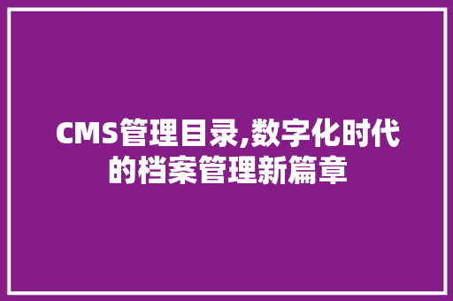 CMS管理目录,数字化时代的档案管理新篇章 GoogleSEO