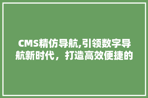 CMS精仿导航,引领数字导航新时代，打造高效便捷的互联网体验 神马SEO
