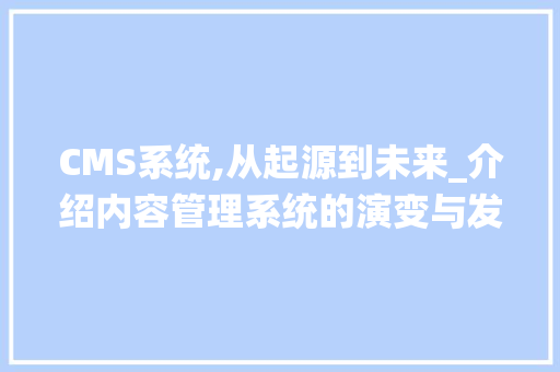 CMS系统,从起源到未来_介绍内容管理系统的演变与发展 百度SEO