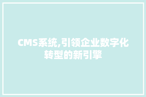 CMS系统,引领企业数字化转型的新引擎 必应SEO