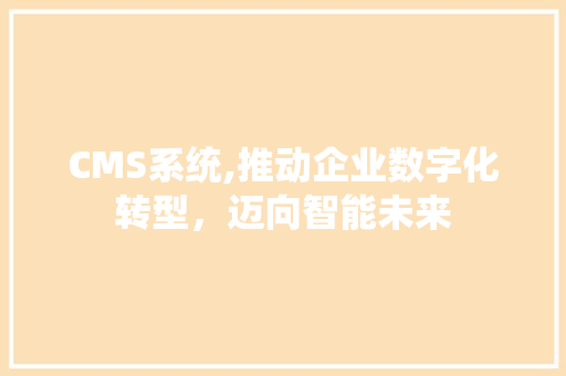 CMS系统,推动企业数字化转型，迈向智能未来 必应SEO