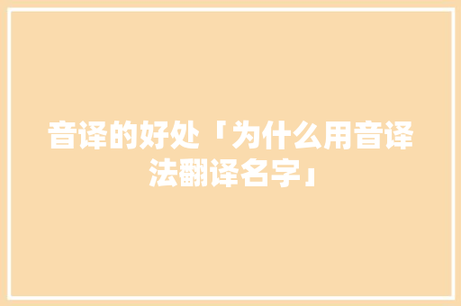 音译的好处「为什么用音译法翻译名字」 音译的好处「为什么用音译法翻译名字」 GoogleSEO