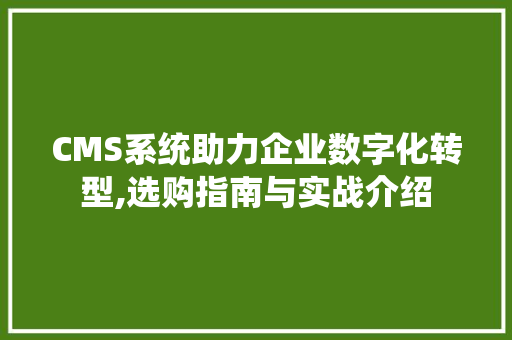 CMS系统助力企业数字化转型,选购指南与实战介绍 搜狗SEO