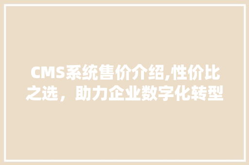 CMS系统售价介绍,性价比之选，助力企业数字化转型 搜狗SEO