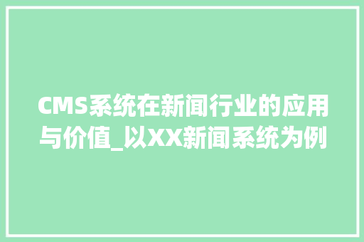 CMS系统在新闻行业的应用与价值_以XX新闻系统为例 GoogleSEO