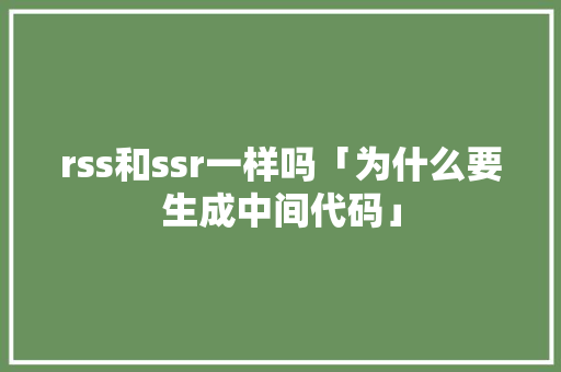 rss和ssr一样吗「为什么要生成中间代码」 rss和ssr一样吗「为什么要生成中间代码」 必应SEO