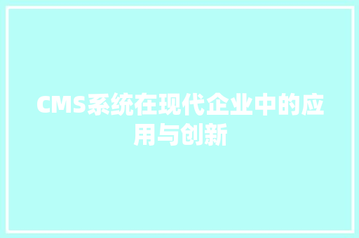 CMS系统在现代企业中的应用与创新