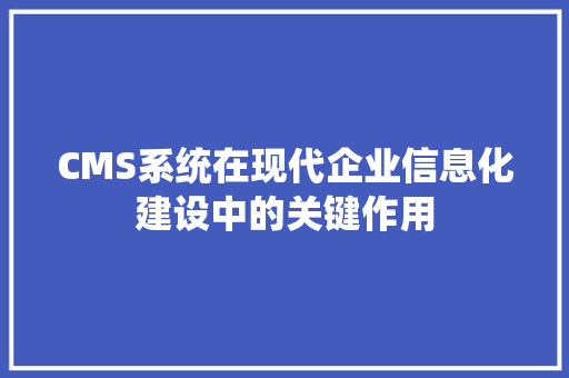CMS系统在现代企业信息化建设中的关键作用 GoogleSEO