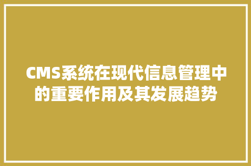 CMS系统在现代信息管理中的重要作用及其发展趋势 百度SEO