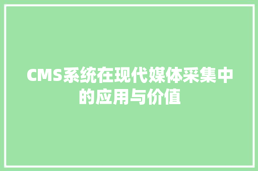 CMS系统在现代媒体采集中的应用与价值 百度SEO