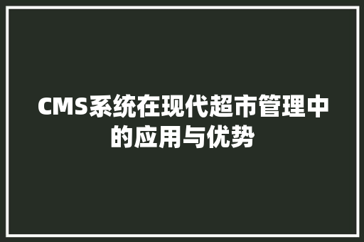 CMS系统在现代超市管理中的应用与优势