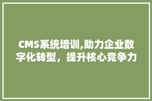 CMS系统培训,助力企业数字化转型，提升核心竞争力 搜狗SEO