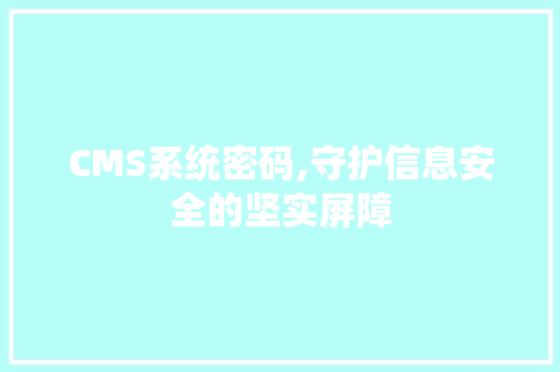 CMS系统密码,守护信息安全的坚实屏障